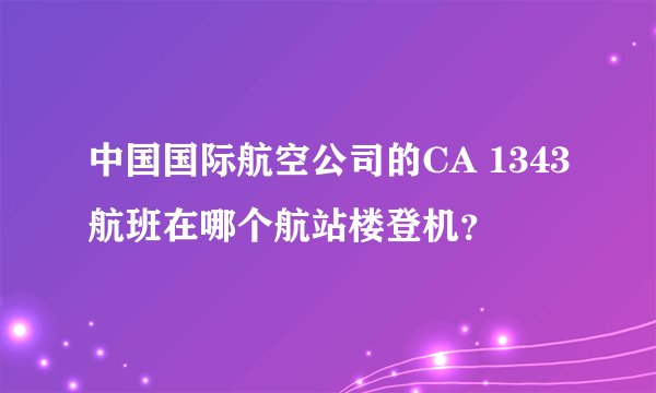 中国国际航空公司的CA 1343航班在哪个航站楼登机？