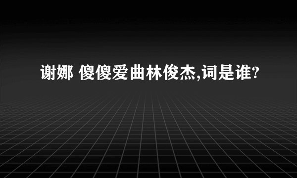 谢娜 傻傻爱曲林俊杰,词是谁?
