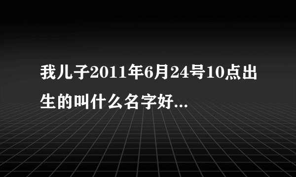 我儿子2011年6月24号10点出生的叫什么名字好呢？姓宋、最好带个轩字
