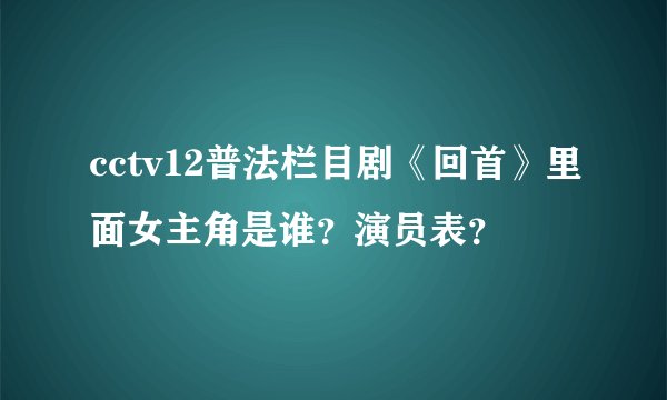 cctv12普法栏目剧《回首》里面女主角是谁？演员表？