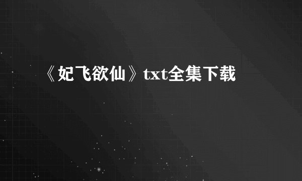 《妃飞欲仙》txt全集下载