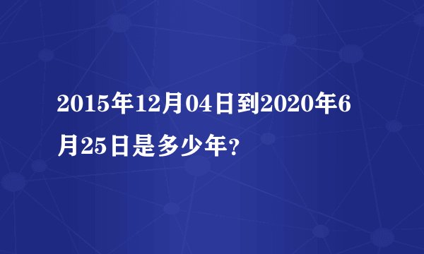 2015年12月04日到2020年6月25日是多少年？