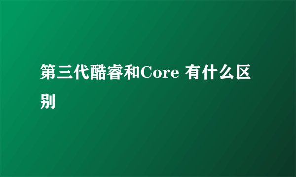 第三代酷睿和Core 有什么区别