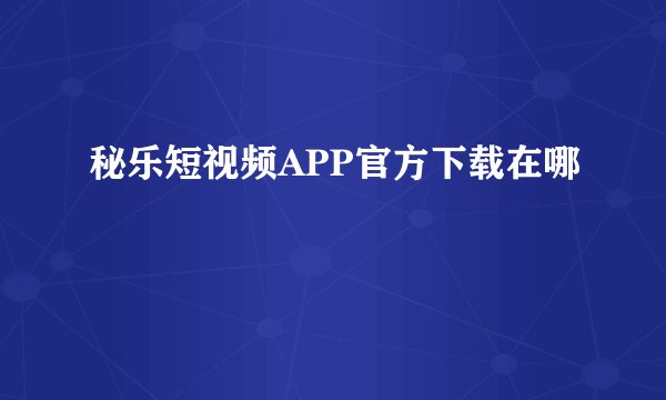 秘乐短视频APP官方下载在哪