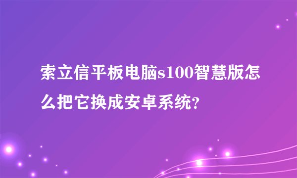 索立信平板电脑s100智慧版怎么把它换成安卓系统？