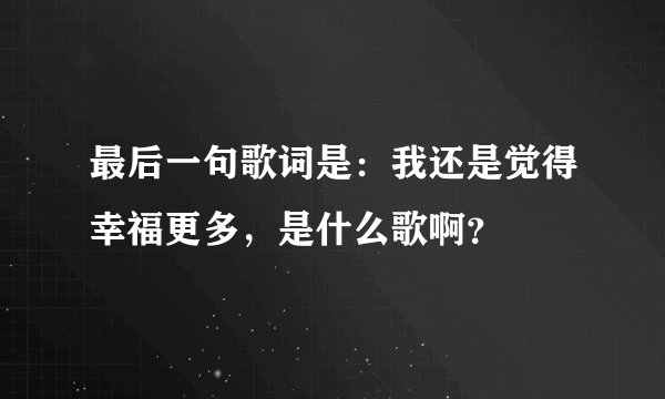 最后一句歌词是：我还是觉得幸福更多，是什么歌啊？