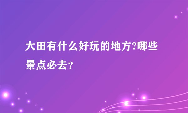 大田有什么好玩的地方?哪些景点必去？
