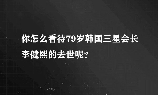 你怎么看待79岁韩国三星会长李健熙的去世呢？
