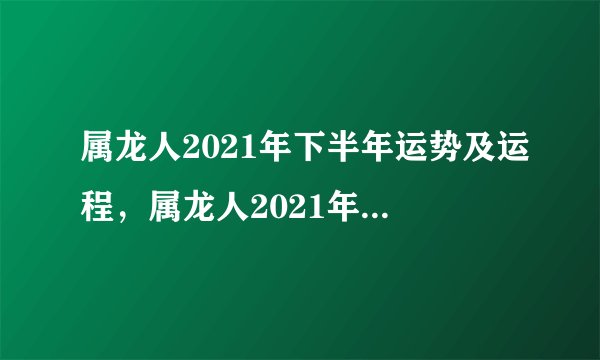 属龙人2021年下半年运势及运程，属龙人2021年运势运程每月运程