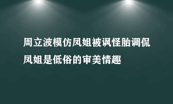周立波模仿凤姐被讽怪胎调侃凤姐是低俗的审美情趣