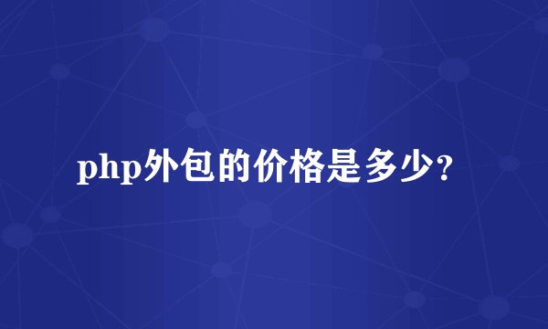 php外包的价格是多少？