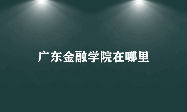 广东金融学院在哪里