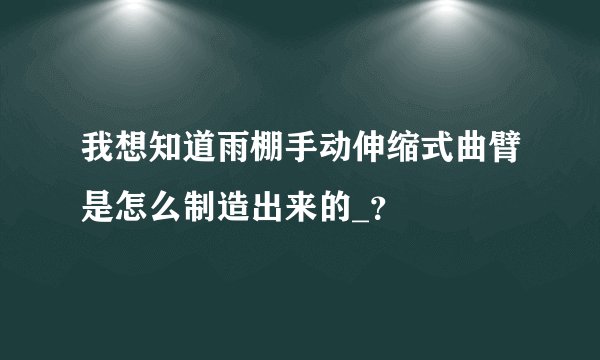 我想知道雨棚手动伸缩式曲臂是怎么制造出来的_？