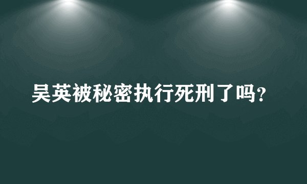 吴英被秘密执行死刑了吗？