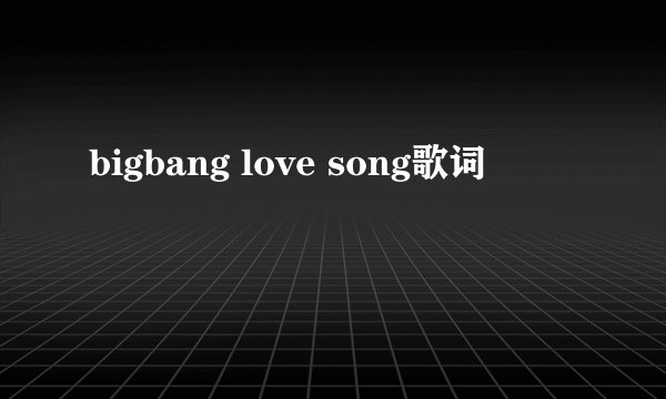 bigbang love song歌词