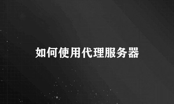如何使用代理服务器