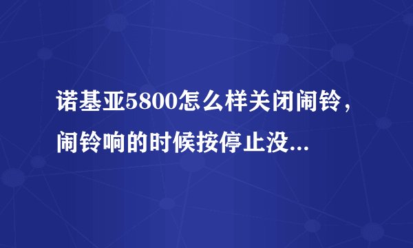 诺基亚5800怎么样关闭闹铃，闹铃响的时候按停止没效果啊？