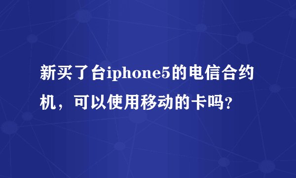 新买了台iphone5的电信合约机，可以使用移动的卡吗？