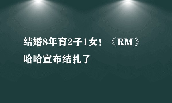 结婚8年育2子1女！《RM》哈哈宣布结扎了
