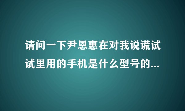 请问一下尹恩惠在对我说谎试试里用的手机是什么型号的，中国有买的么？谢谢