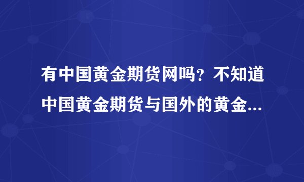 有中国黄金期货网吗？不知道中国黄金期货与国外的黄金期货一样吗？