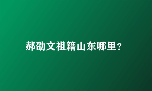 郝劭文祖籍山东哪里？