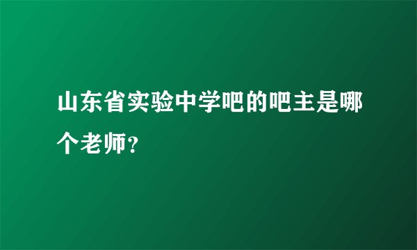 山东省实验中学吧的吧主是哪个老师？
