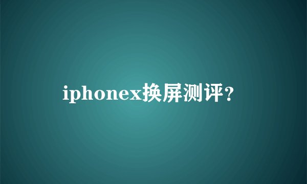 iphonex换屏测评？