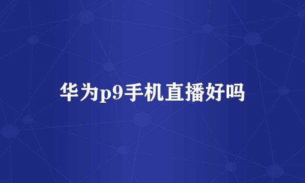 华为p9手机直播好吗
