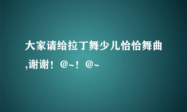 大家请给拉丁舞少儿恰恰舞曲,谢谢！@~！@~