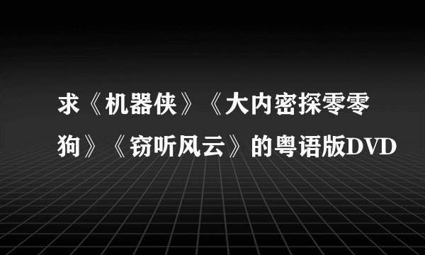 求《机器侠》《大内密探零零狗》《窃听风云》的粤语版DVD