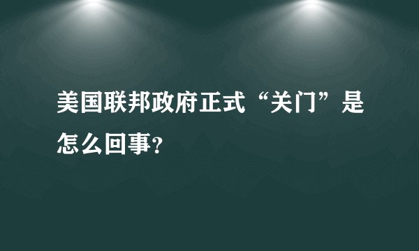 美国联邦政府正式“关门”是怎么回事？