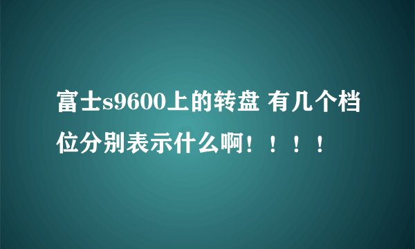 富士s9600上的转盘 有几个档位分别表示什么啊！！！！