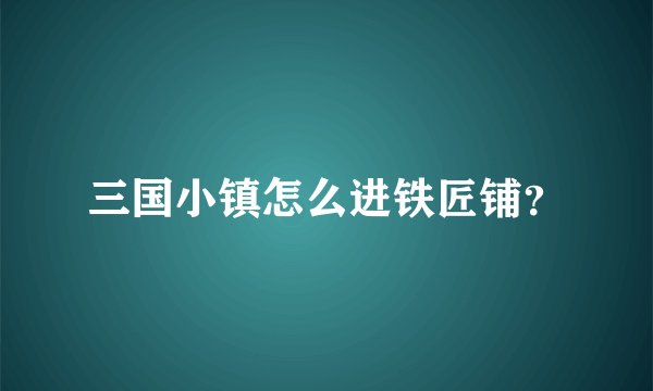 三国小镇怎么进铁匠铺？