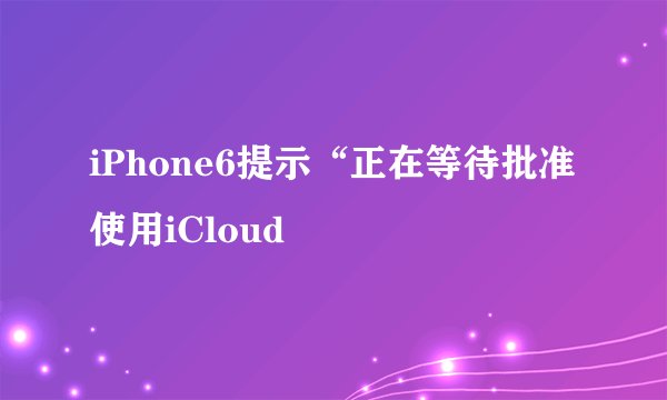 iPhone6提示“正在等待批准使用iCloud