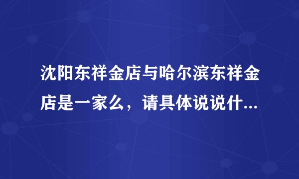 沈阳东祥金店与哈尔滨东祥金店是一家么，请具体说说什么关系？