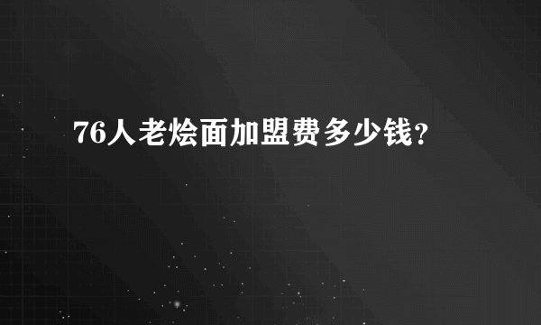 76人老烩面加盟费多少钱？