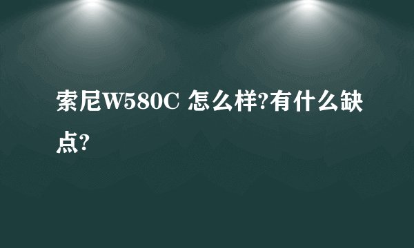 索尼W580C 怎么样?有什么缺点?