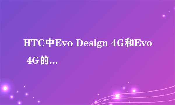 HTC中Evo Design 4G和Evo 4G的区别?(除屏幕, 模式)前者是否支持微信,导航等?