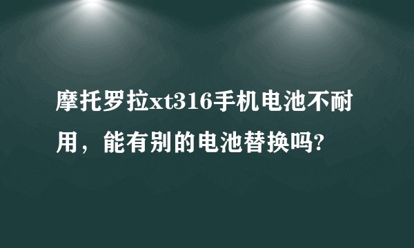 摩托罗拉xt316手机电池不耐用，能有别的电池替换吗?