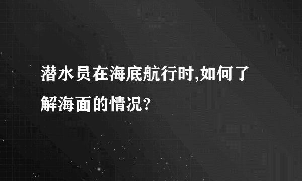 潜水员在海底航行时,如何了解海面的情况?
