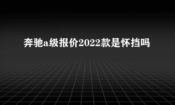 奔驰a级报价2022款是怀挡吗