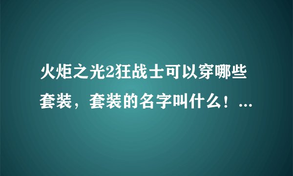 火炬之光2狂战士可以穿哪些套装，套装的名字叫什么！谢谢各位大哥大姐咯！