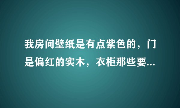 我房间壁纸是有点紫色的，门是偏红的实木，衣柜那些要用白色的，请问窗帘和床单要买什么颜色的？