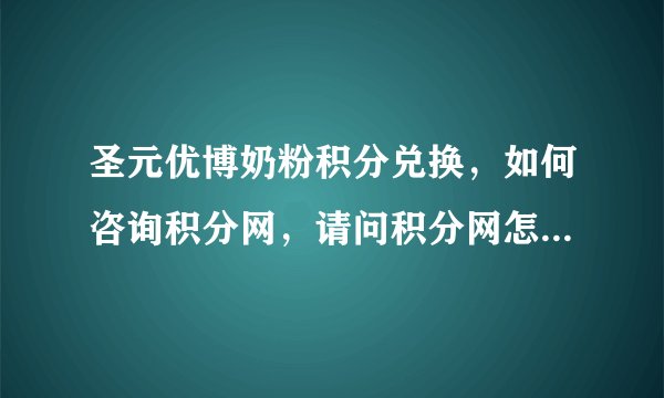 圣元优博奶粉积分兑换，如何咨询积分网，请问积分网怎么上不了？