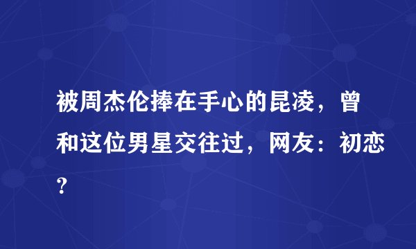 被周杰伦捧在手心的昆凌，曾和这位男星交往过，网友：初恋？
