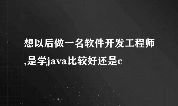 想以后做一名软件开发工程师,是学java比较好还是c