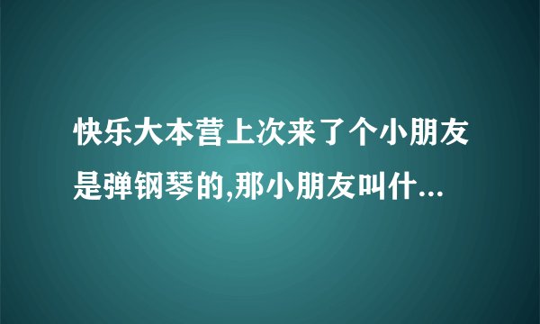 快乐大本营上次来了个小朋友是弹钢琴的,那小朋友叫什么名字?那小朋友喜欢周杰伦还给周杰伦写了钢琴曲