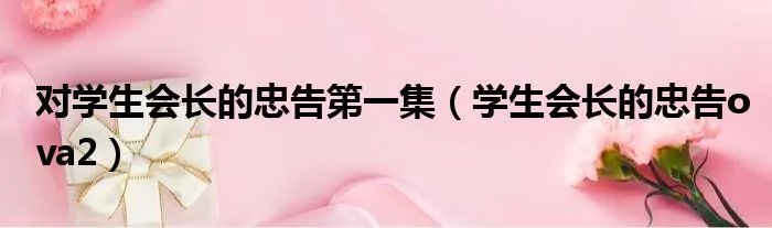 对学生会长的忠告第一集（学生会长的忠告ova2）