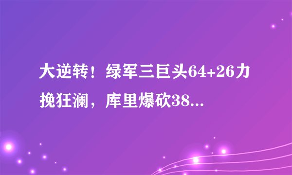 大逆转！绿军三巨头64+26力挽狂澜，库里爆砍38+11+8创纪录